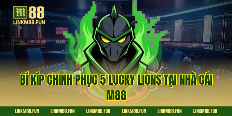 Bí kíp chinh phục 5 Lucky Lions tại nhà cái M88