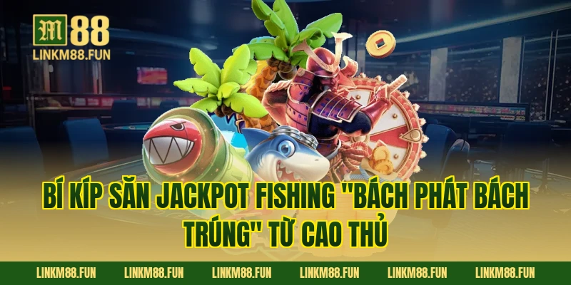 Bí kíp săn Jackpot Fishing "bách phát bách trúng" từ cao thủ