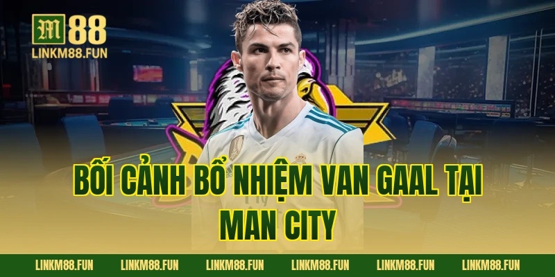 Bối cảnh bổ nhiệm Van Gaal tại Man City