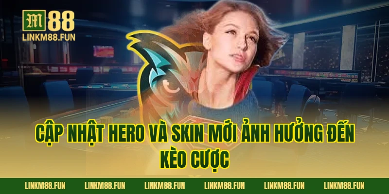 Cập nhật hero và skin mới ảnh hưởng đến kèo cược