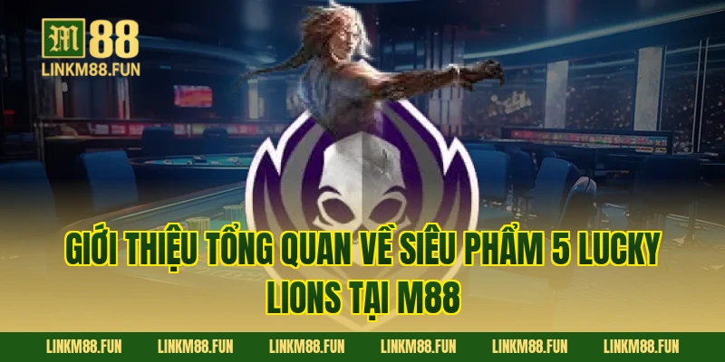 Giới thiệu tổng quan về siêu phẩm 5 Lucky Lions tại M88