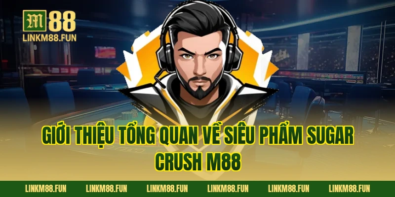 Giới thiệu tổng quan về siêu phẩm Sugar Crush M88