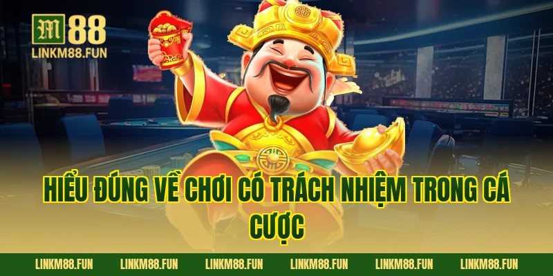 Hiểu Đúng Về Chơi Có Trách Nhiệm Trong Cá Cược