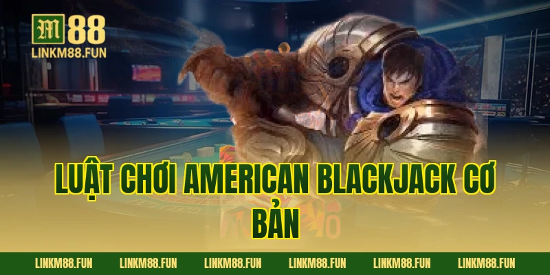 Luật Chơi American Blackjack Cơ Bản