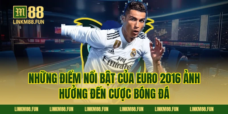 Những điểm nổi bật của Euro 2016 ảnh hưởng đến cược bóng đá