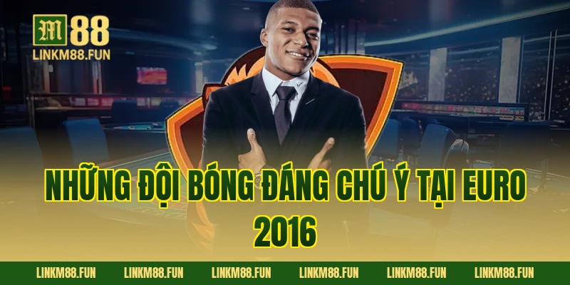 Những đội bóng đáng chú ý tại Euro 2016
