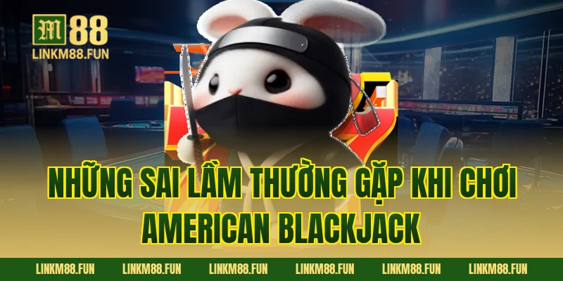 Những Sai Lầm Thường Gặp Khi Chơi American Blackjack