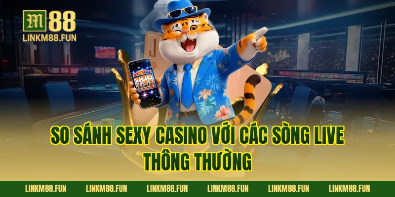 So sánh Sexy Casino với các sòng live thông thường