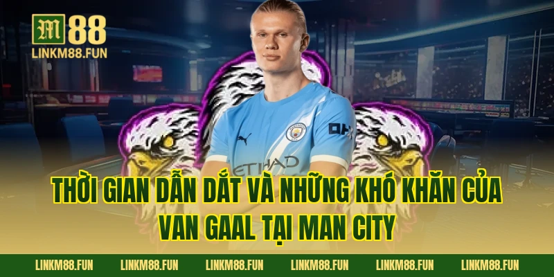 Thời gian dẫn dắt và những khó khăn của Van Gaal tại Man City