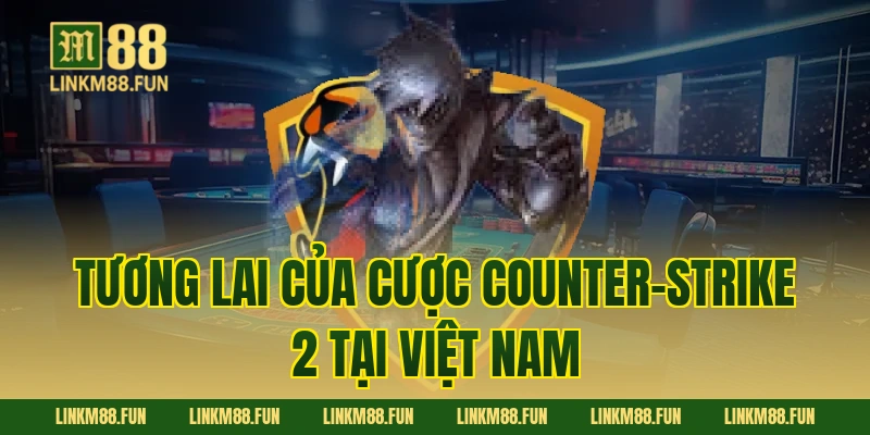 Tương lai của cược Counter-Strike 2 tại Việt Nam