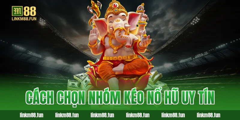 Cách chọn nhóm kéo nổ hũ uy tín